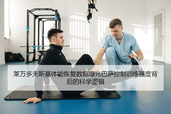 莱万多夫斯基体能恢复数据曝光巴萨控制训练强度背后的科学逻辑