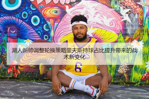湖人新帅调整轮换策略里夫斯持球占比提升带来的战术新变化