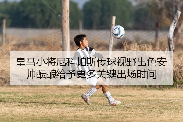 皇马小将尼科帕斯传球视野出色安帅酝酿给予更多关键出场时间